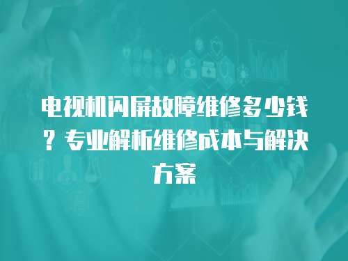 電視機閃屏故障維修多少錢？專業解析維修成本與解決方案
