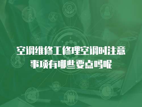 空調(diào)維修工修理空調(diào)時(shí)注意事項(xiàng)有哪些要點(diǎn)嗎呢