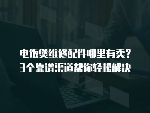 電飯煲維修配件哪里有賣？3個(gè)靠譜渠道幫你輕松解決