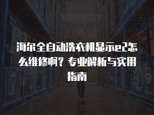 海爾全自動洗衣機顯示e2怎么維修??？專業解析與實用指南