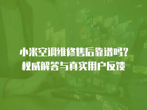 小米空調維修售后靠譜嗎？權威解答與真實用戶反饋