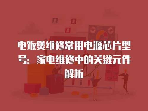 電飯煲維修常用電源芯片型號：家電維修中的關鍵元件解析