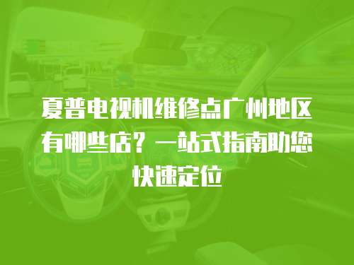夏普電視機維修點廣州地區有哪些店？一站式指南助您快速定位