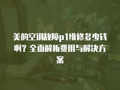 美的空調故障p1維修多少錢啊？全面解析費用與解決方案