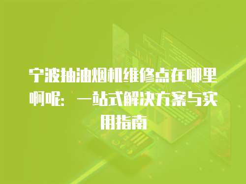 寧波抽油煙機維修點在哪里啊呢：一站式解決方案與實用指南