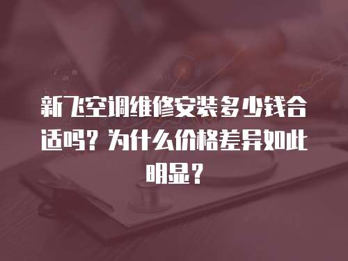 新飛空調(diào)維修安裝多少錢合適嗎？為什么價格差異如此明顯？