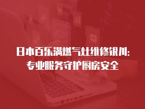 日本百樂滿燃氣灶維修銀川：專業(yè)服務(wù)守護廚房安全