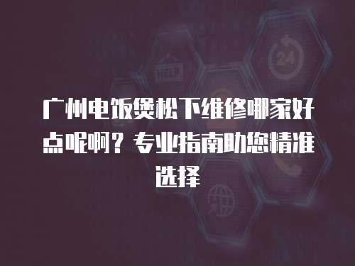 廣州電飯煲松下維修哪家好點呢??？專業指南助您精準選擇