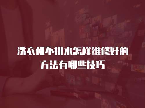 洗衣機(jī)不排水怎樣維修好的方法有哪些技巧