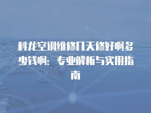 科龍空調維修幾天修好啊多少錢啊：專業解析與實用指南