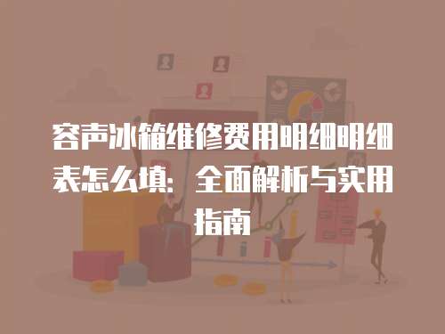 容聲冰箱維修費用明細明細表怎么填：全面解析與實用指南