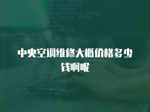 中央空調維修大概價格多少錢啊呢