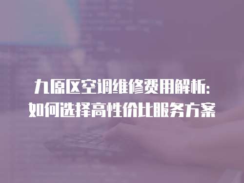 九原區(qū)空調(diào)維修費用解析：如何選擇高性價比服務(wù)方案
