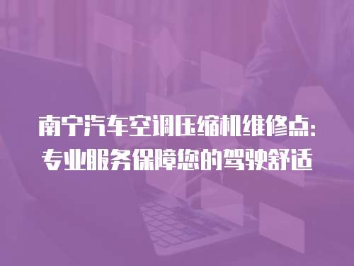 南寧汽車空調(diào)壓縮機維修點：專業(yè)服務(wù)保障您的駕駛舒適
