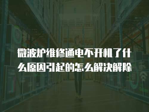 微波爐維修通電不開機了什么原因引起的怎么解決解除