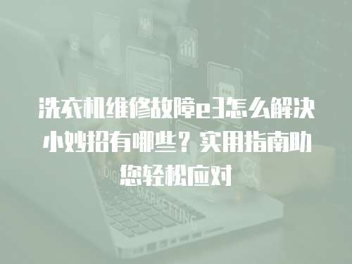洗衣機維修故障e3怎么解決小妙招有哪些？實用指南助您輕松應(yīng)對