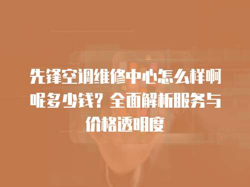 先鋒空調(diào)維修中心怎么樣啊呢多少錢？全面解析服務(wù)與價格透明度