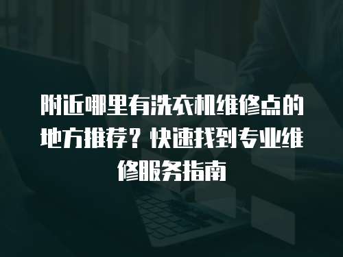 附近哪里有洗衣機維修點的地方推薦？快速找到專業(yè)維修服務(wù)指南