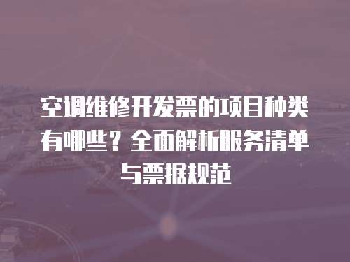 空調(diào)維修開發(fā)票的項目種類有哪些？全面解析服務(wù)清單與票據(jù)規(guī)范