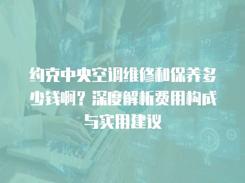 約克中央空調維修和保養多少錢啊？深度解析費用構成與實用建議