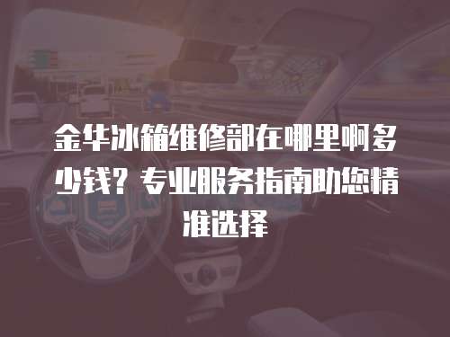 金華冰箱維修部在哪里啊多少錢？專業服務指南助您精準選擇