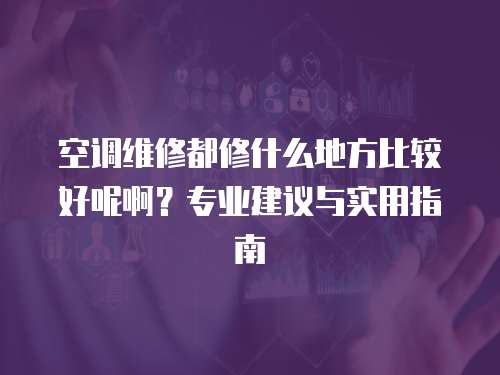 空調維修都修什么地方比較好呢啊？專業建議與實用指南