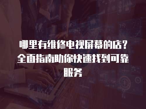 哪里有維修電視屏幕的店？全面指南助你快速找到可靠服務