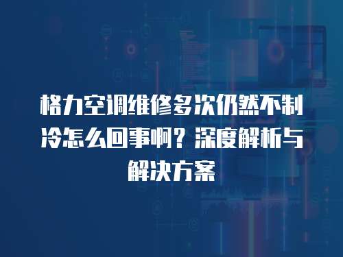 格力空調維修多次仍然不制冷怎么回事啊？深度解析與解決方案