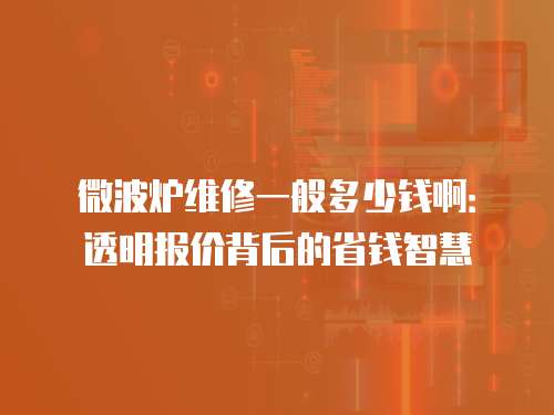 微波爐維修一般多少錢啊：透明報價背后的省錢智慧