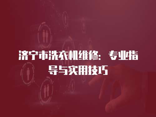 濟寧市洗衣機維修：專業指導與實用技巧