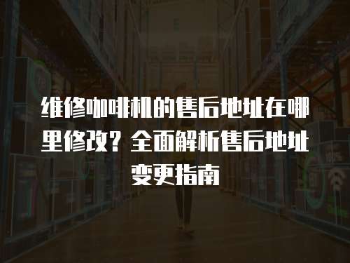 維修咖啡機的售后地址在哪里修改？全面解析售后地址變更指南