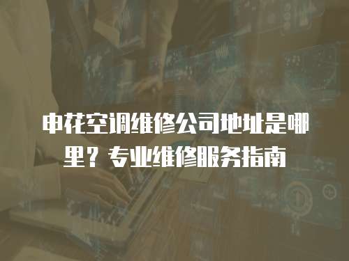 申花空調維修公司地址是哪里？專業維修服務指南
