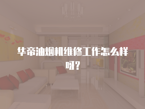 華帝油煙機維修工作怎么樣呀？