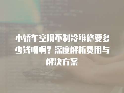 小轎車空調(diào)不制冷維修要多少錢呀啊？深度解析費(fèi)用與解決方案