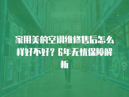 家用美的空調維修售后怎么樣好不好？6年無憂保障解析