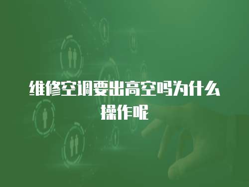 維修空調(diào)要出高空嗎為什么操作呢