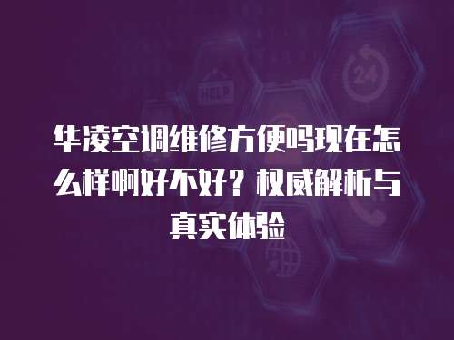 華凌空調維修方便嗎現在怎么樣啊好不好？權威解析與真實體驗