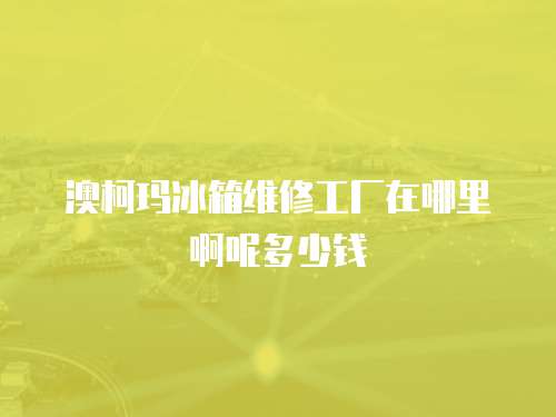 澳柯瑪冰箱維修工廠在哪里啊呢多少錢