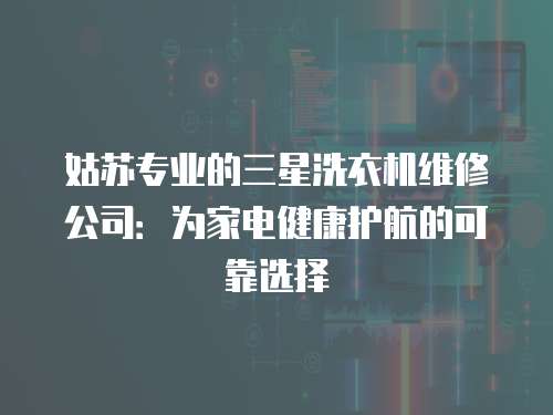 姑蘇專業(yè)的三星洗衣機(jī)維修公司：為家電健康護(hù)航的可靠選擇