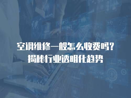 空調維修一般怎么收費嗎？揭秘行業透明化趨勢