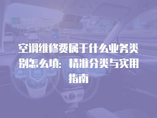空調(diào)維修費(fèi)屬于什么業(yè)務(wù)類別怎么填：精準(zhǔn)分類與實(shí)用指南