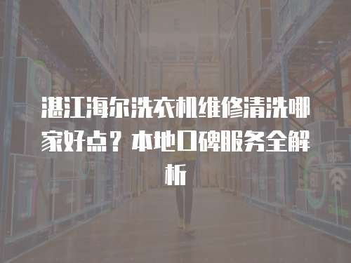 湛江海爾洗衣機(jī)維修清洗哪家好點(diǎn)？本地口碑服務(wù)全解析