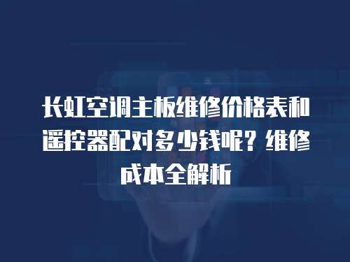 長虹空調主板維修價格表和遙控器配對多少錢呢？維修成本全解析