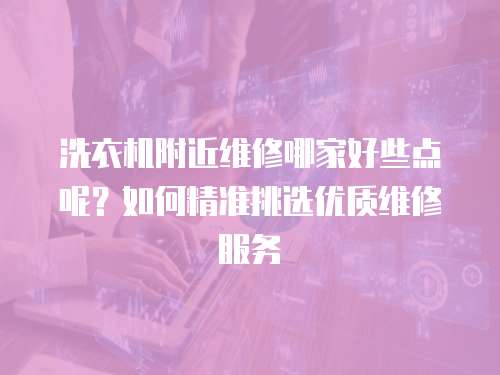 洗衣機(jī)附近維修哪家好些點(diǎn)呢？如何精準(zhǔn)挑選優(yōu)質(zhì)維修服務(wù)