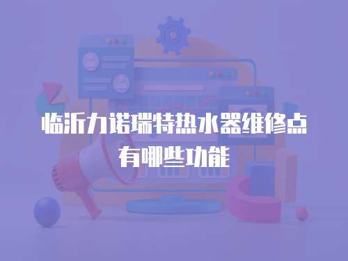 臨沂力諾瑞特?zé)崴骶S修點有哪些功能