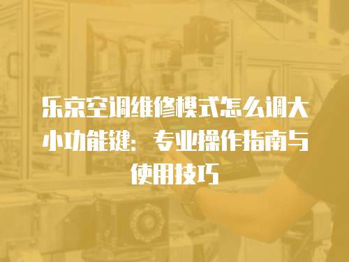 樂京空調維修模式怎么調大小功能鍵：專業操作指南與使用技巧