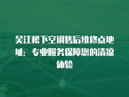 吳江松下空調(diào)售后維修點地址：專業(yè)服務(wù)保障您的清涼體驗