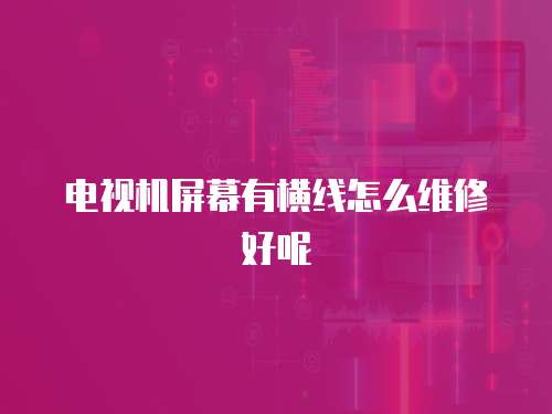 電視機屏幕有橫線怎么維修好呢