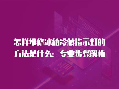怎樣維修冰箱冷藏指示燈的方法是什么：專業步驟解析