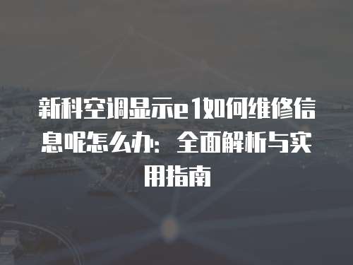 新科空調顯示e1如何維修信息呢怎么辦：全面解析與實用指南